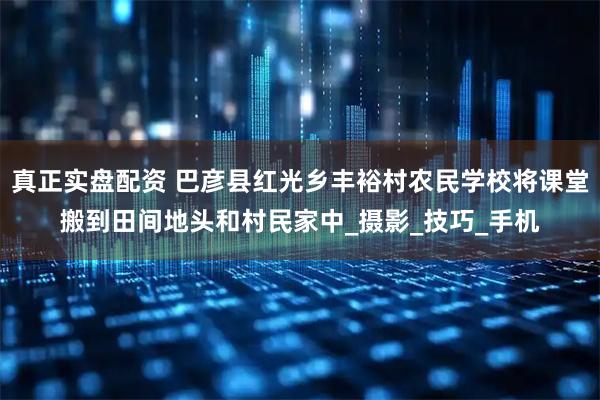 真正实盘配资 巴彦县红光乡丰裕村农民学校将课堂搬到田间地头和村民家中_摄影_技巧_手机
