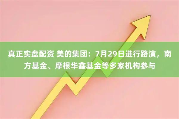真正实盘配资 美的集团：7月29日进行路演，南方基金、摩根华鑫基金等多家机构参与