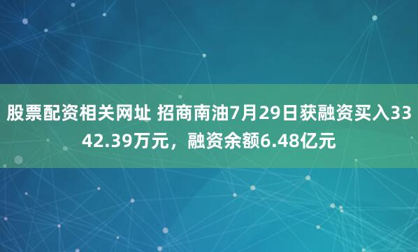 股票配资相关网址 招商南油7月29日获融资买入3342.39万元，融资余额6.48亿元