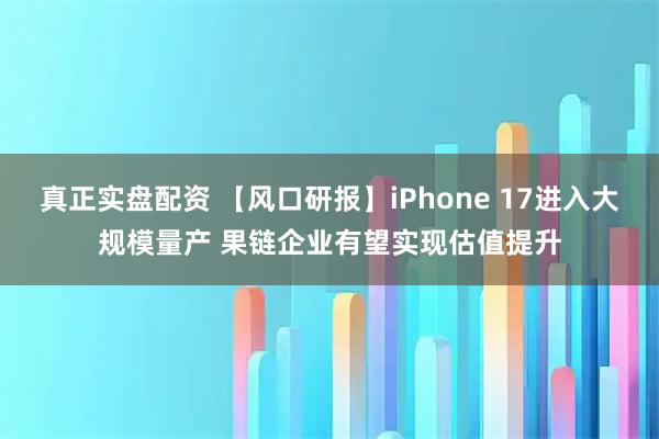 真正实盘配资 【风口研报】iPhone 17进入大规模量产 果链企业有望实现估值提升