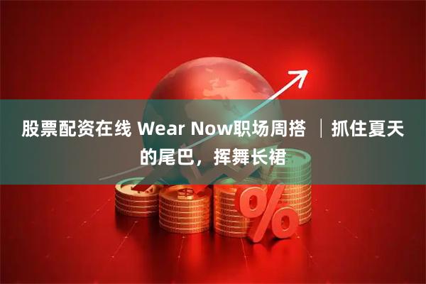 股票配资在线 Wear Now职场周搭 │抓住夏天的尾巴，挥舞长裙