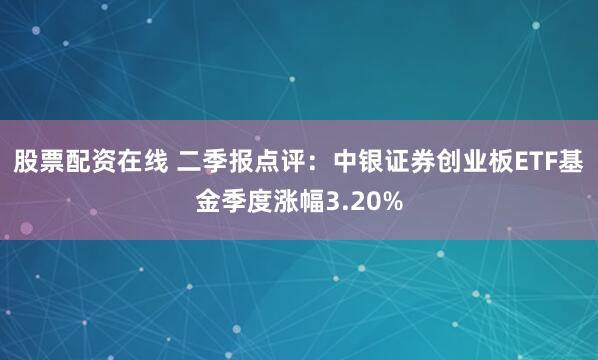 股票配资在线 二季报点评：中银证券创业板ETF基金季度涨幅3.20%