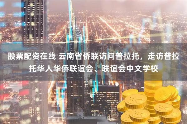 股票配资在线 云南省侨联访问普拉托，走访普拉托华人华侨联谊会、联谊会中文学校
