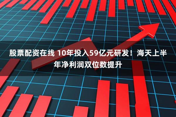 股票配资在线 10年投入59亿元研发！海天上半年净利润双位数提升