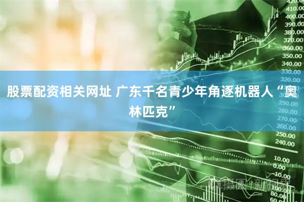 股票配资相关网址 广东千名青少年角逐机器人“奥林匹克”
