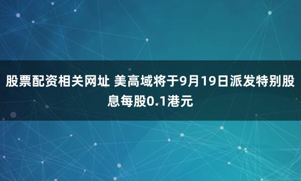 股票配资相关网址 美高域将于9月19日派发特别股息每股0.1港元