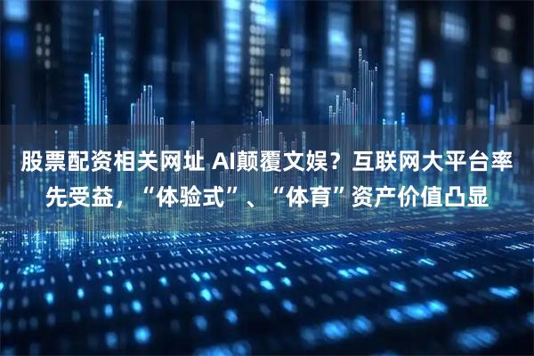 股票配资相关网址 AI颠覆文娱？互联网大平台率先受益，“体验式”、“体育”资产价值凸显