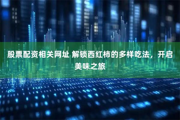 股票配资相关网址 解锁西红柿的多样吃法，开启美味之旅
