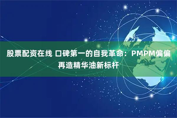 股票配资在线 口碑第一的自我革命：PMPM偏偏再造精华油新标杆