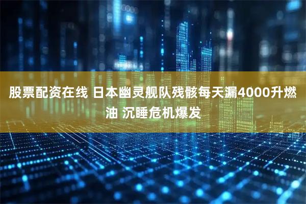股票配资在线 日本幽灵舰队残骸每天漏4000升燃油 沉睡危机爆发