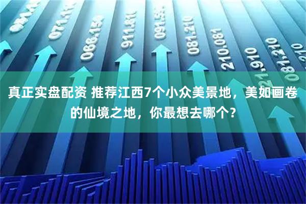 真正实盘配资 推荐江西7个小众美景地，美如画卷的仙境之地，你最想去哪个？