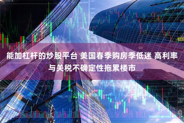 能加杠杆的炒股平台 美国春季购房季低迷 高利率与关税不确定性拖累楼市