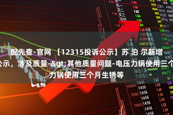 配先查-官网 【12315投诉公示】苏 泊 尔新增4件投诉公示，涉及质量->其他质量问题-电压力锅使用三个月生锈等