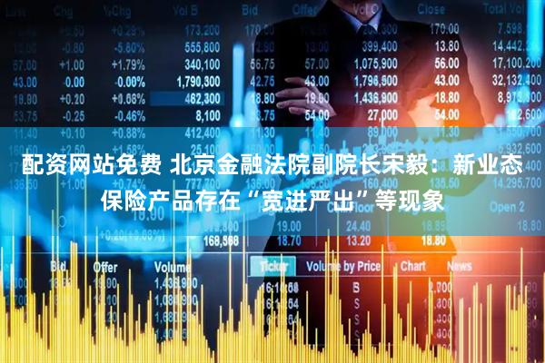 配资网站免费 北京金融法院副院长宋毅：新业态保险产品存在“宽进严出”等现象
