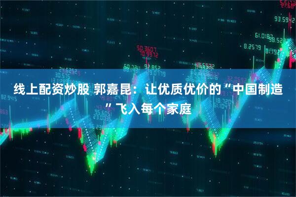 线上配资炒股 郭嘉昆：让优质优价的“中国制造”飞入每个家庭