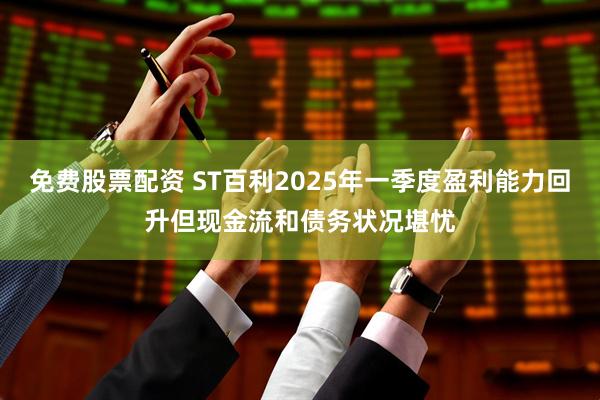 免费股票配资 ST百利2025年一季度盈利能力回升但现金流和债务状况堪忧