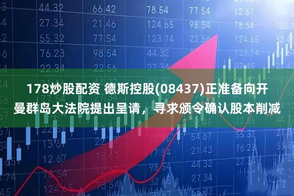 178炒股配资 德斯控股(08437)正准备向开曼群岛大法院提出呈请，寻求颁令确认股本削减