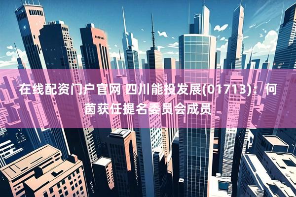 在线配资门户官网 四川能投发展(01713)：何茵获任提名委员会成员