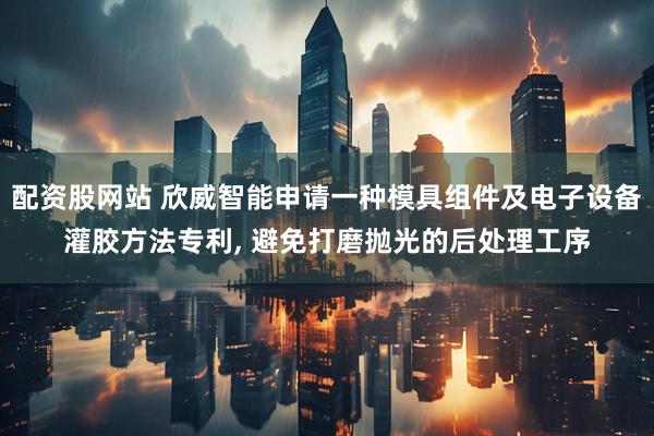 配资股网站 欣威智能申请一种模具组件及电子设备灌胶方法专利, 避免打磨抛光的后处理工序