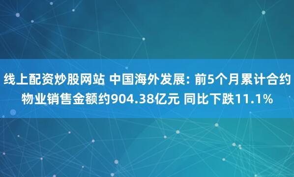 线上配资炒股网站 中国海外发展: 前5个月累计合约物业销售金额约904.38亿元 同比下跌11.1%