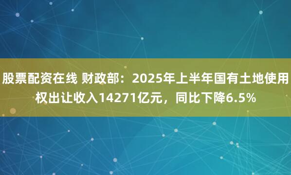 股票配资在线 财政部：2025年上半年国有土地使用权出让收入14271亿元，同比下降6.5%