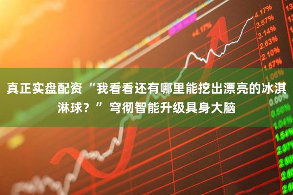 真正实盘配资 “我看看还有哪里能挖出漂亮的冰淇淋球？” 穹彻智能升级具身大脑