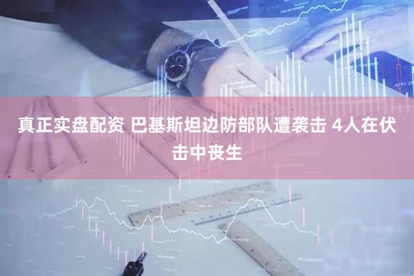 真正实盘配资 巴基斯坦边防部队遭袭击 4人在伏击中丧生