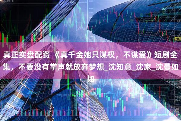 真正实盘配资 《真千金她只谋权，不谋爱》短剧全集，不要没有掌声就放弃梦想_沈知意_沈家_沈曼如